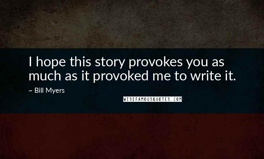 Bill Myers Quotes: I hope this story provokes you as much as it provoked me to write it.