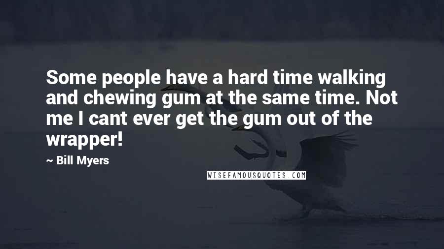 Bill Myers Quotes: Some people have a hard time walking and chewing gum at the same time. Not me I cant ever get the gum out of the wrapper!