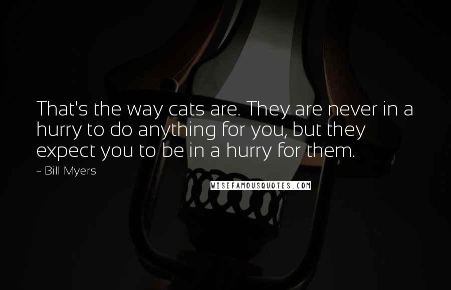 Bill Myers Quotes: That's the way cats are. They are never in a hurry to do anything for you, but they expect you to be in a hurry for them.