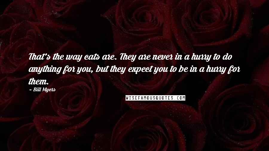 Bill Myers Quotes: That's the way cats are. They are never in a hurry to do anything for you, but they expect you to be in a hurry for them.