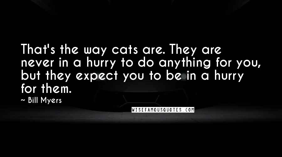 Bill Myers Quotes: That's the way cats are. They are never in a hurry to do anything for you, but they expect you to be in a hurry for them.