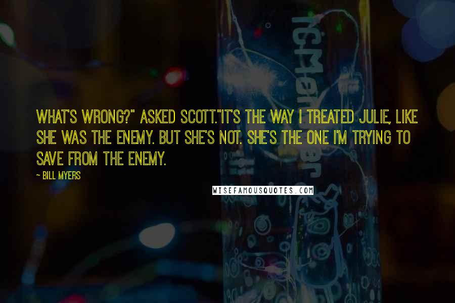 Bill Myers Quotes: What's wrong?" asked Scott."It's the way I treated Julie, like she was the enemy. But she's not. She's the one I'm trying to save from the enemy.