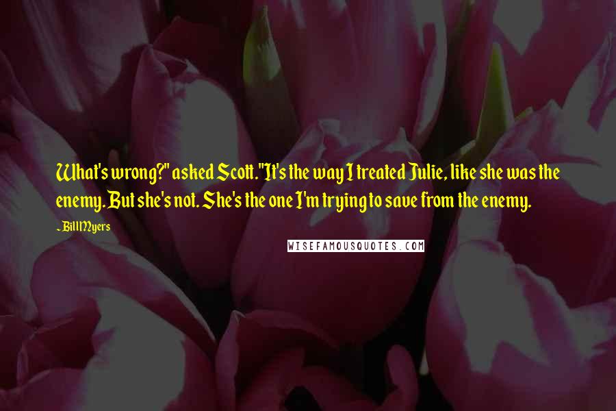 Bill Myers Quotes: What's wrong?" asked Scott."It's the way I treated Julie, like she was the enemy. But she's not. She's the one I'm trying to save from the enemy.