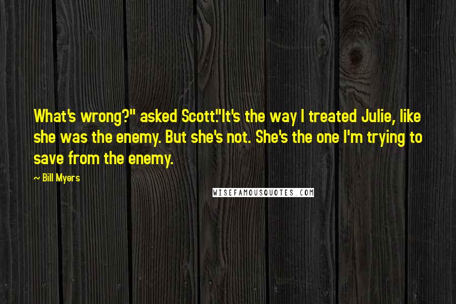 Bill Myers Quotes: What's wrong?" asked Scott."It's the way I treated Julie, like she was the enemy. But she's not. She's the one I'm trying to save from the enemy.