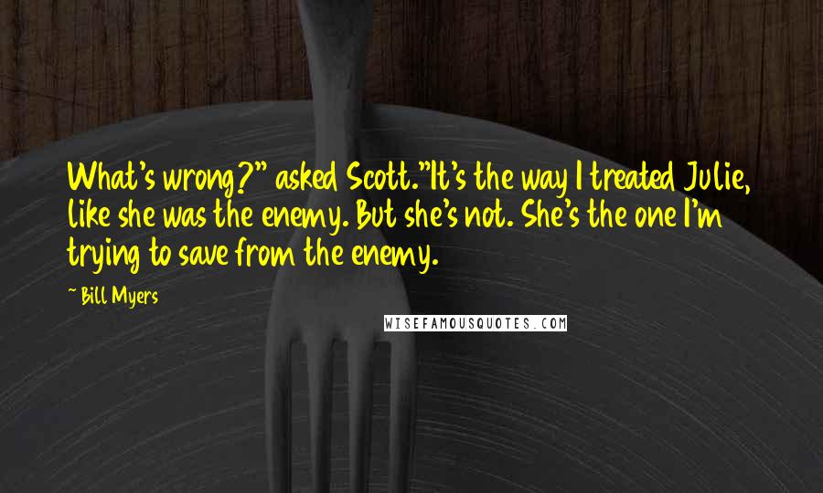 Bill Myers Quotes: What's wrong?" asked Scott."It's the way I treated Julie, like she was the enemy. But she's not. She's the one I'm trying to save from the enemy.