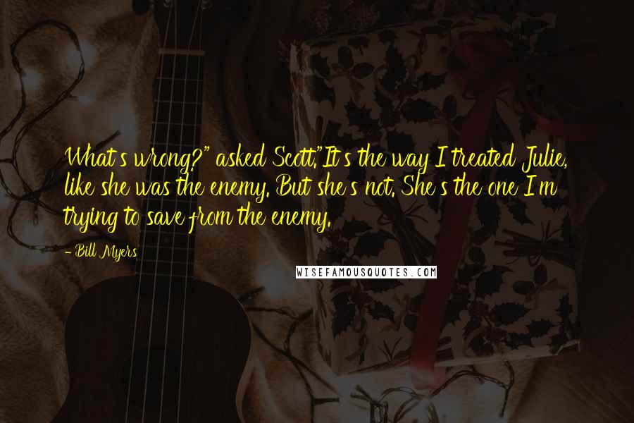 Bill Myers Quotes: What's wrong?" asked Scott."It's the way I treated Julie, like she was the enemy. But she's not. She's the one I'm trying to save from the enemy.