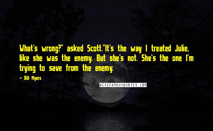 Bill Myers Quotes: What's wrong?" asked Scott."It's the way I treated Julie, like she was the enemy. But she's not. She's the one I'm trying to save from the enemy.