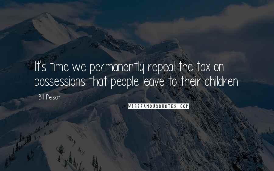 Bill Nelson Quotes: It's time we permanently repeal the tax on possessions that people leave to their children.