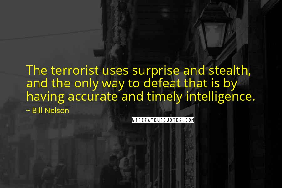 Bill Nelson Quotes: The terrorist uses surprise and stealth, and the only way to defeat that is by having accurate and timely intelligence.