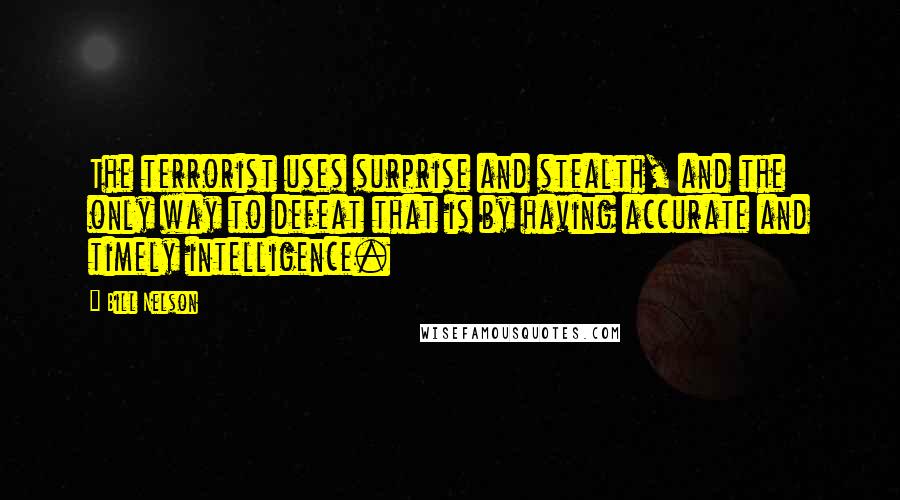 Bill Nelson Quotes: The terrorist uses surprise and stealth, and the only way to defeat that is by having accurate and timely intelligence.