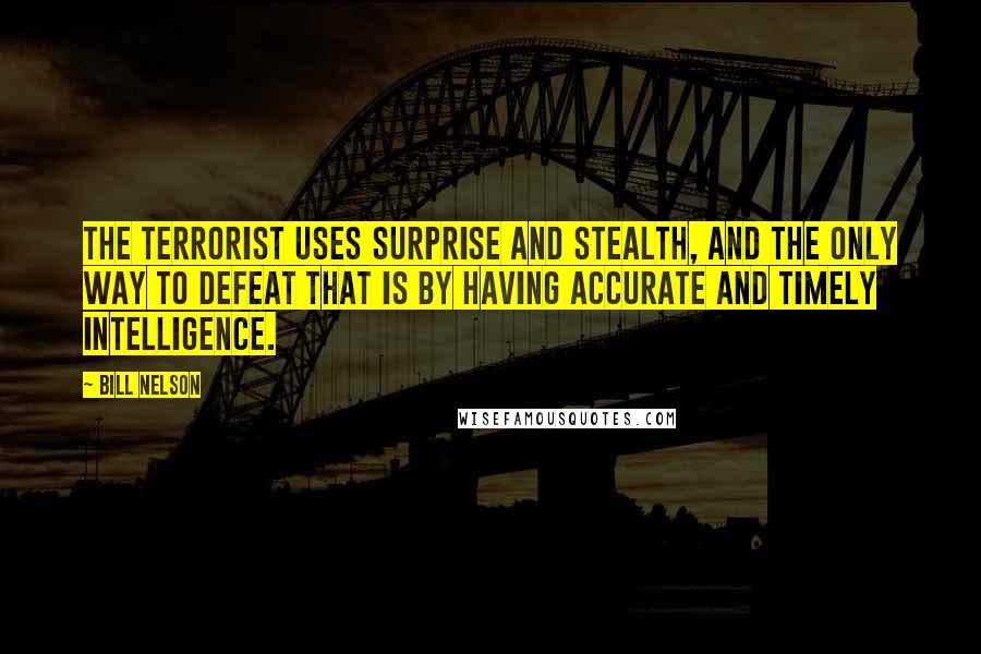 Bill Nelson Quotes: The terrorist uses surprise and stealth, and the only way to defeat that is by having accurate and timely intelligence.