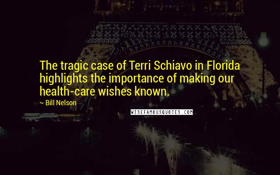 Bill Nelson Quotes: The tragic case of Terri Schiavo in Florida highlights the importance of making our health-care wishes known.