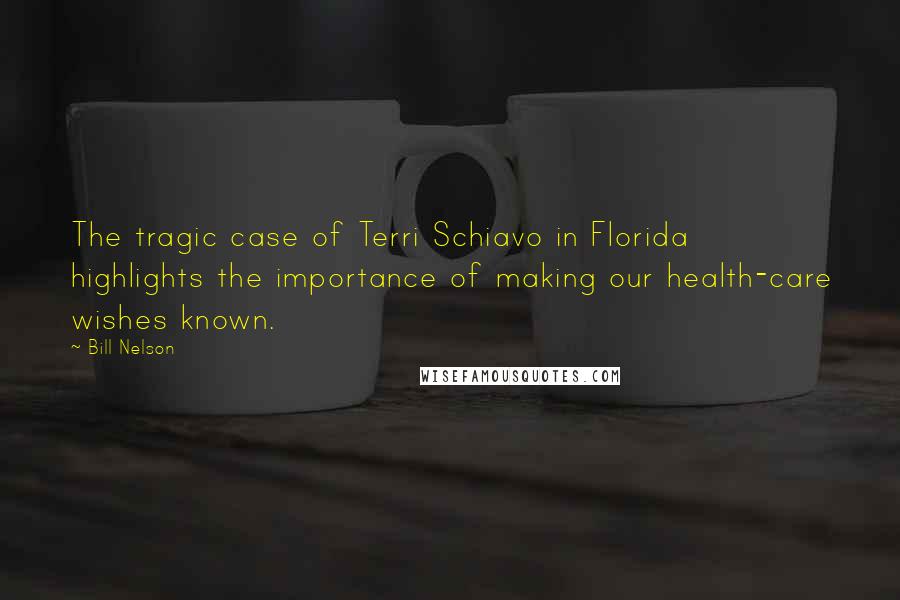 Bill Nelson Quotes: The tragic case of Terri Schiavo in Florida highlights the importance of making our health-care wishes known.