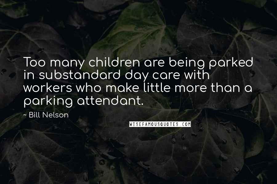 Bill Nelson Quotes: Too many children are being parked in substandard day care with workers who make little more than a parking attendant.