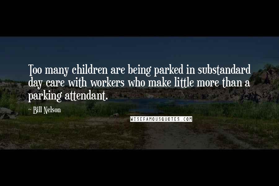 Bill Nelson Quotes: Too many children are being parked in substandard day care with workers who make little more than a parking attendant.