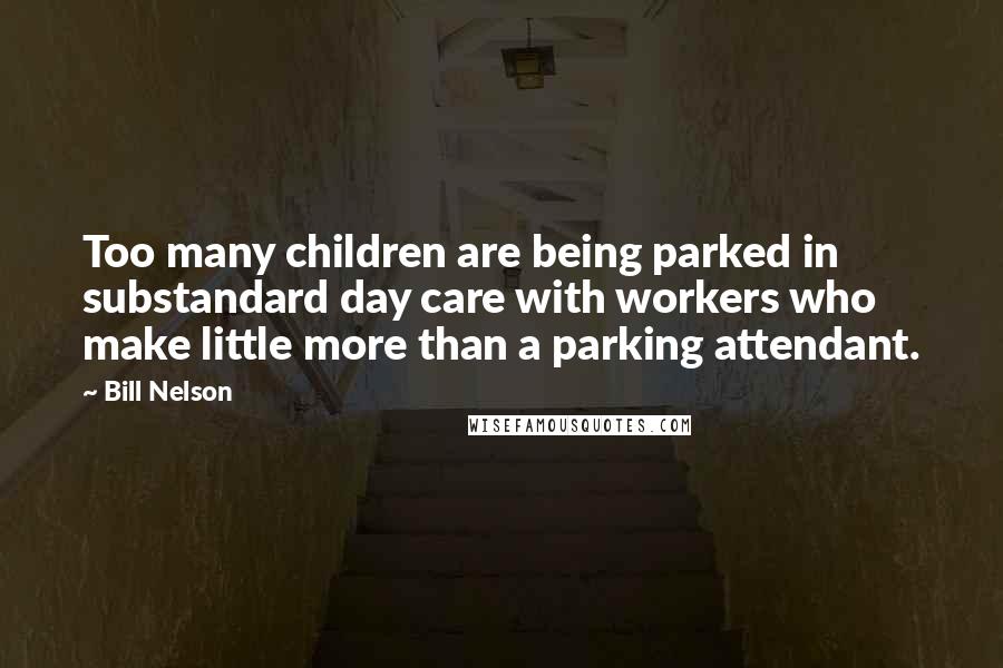 Bill Nelson Quotes: Too many children are being parked in substandard day care with workers who make little more than a parking attendant.
