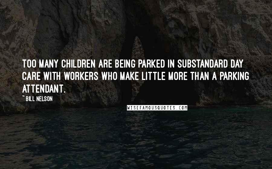 Bill Nelson Quotes: Too many children are being parked in substandard day care with workers who make little more than a parking attendant.