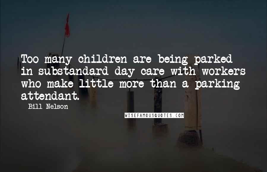 Bill Nelson Quotes: Too many children are being parked in substandard day care with workers who make little more than a parking attendant.