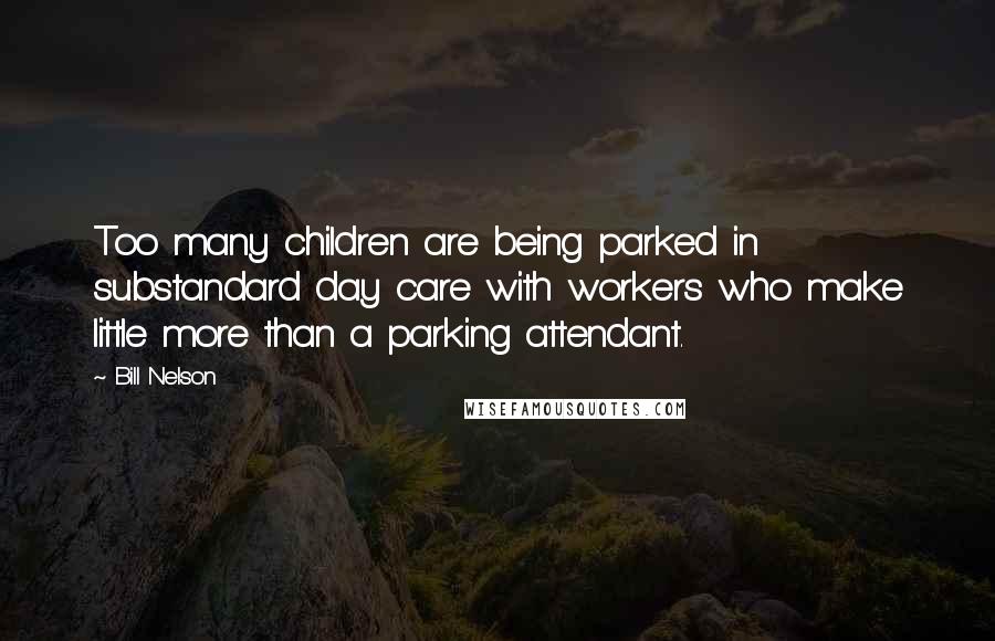 Bill Nelson Quotes: Too many children are being parked in substandard day care with workers who make little more than a parking attendant.