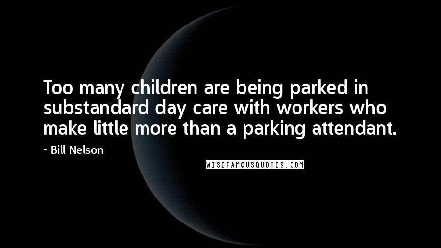 Bill Nelson Quotes: Too many children are being parked in substandard day care with workers who make little more than a parking attendant.