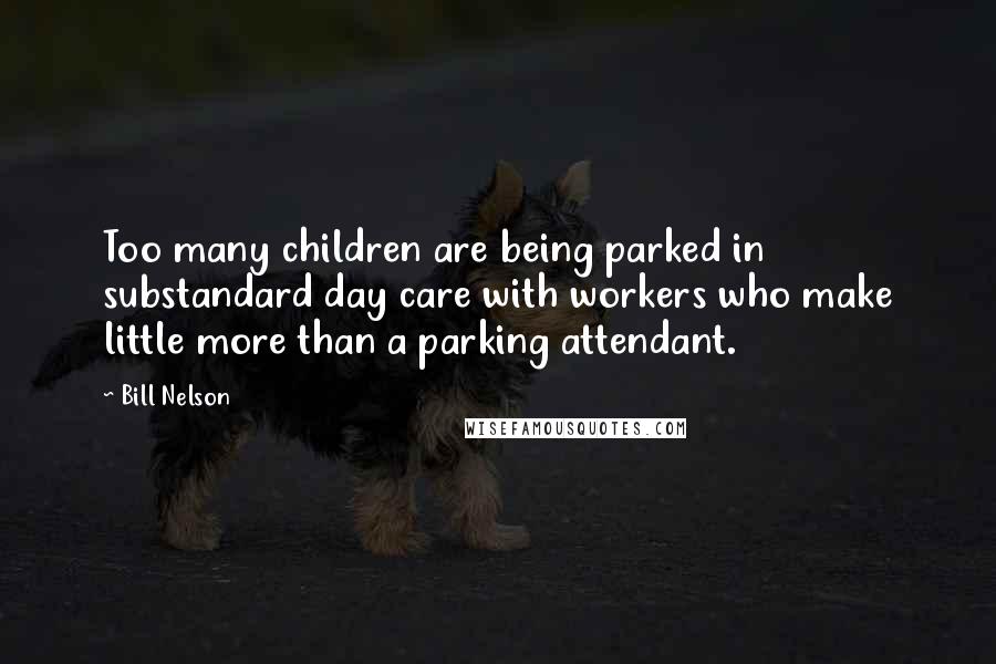 Bill Nelson Quotes: Too many children are being parked in substandard day care with workers who make little more than a parking attendant.