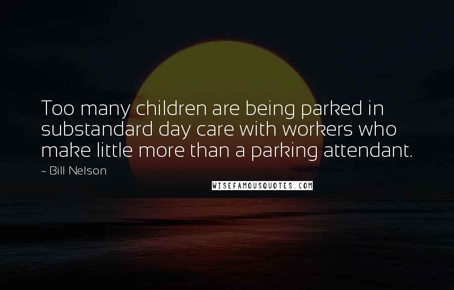 Bill Nelson Quotes: Too many children are being parked in substandard day care with workers who make little more than a parking attendant.