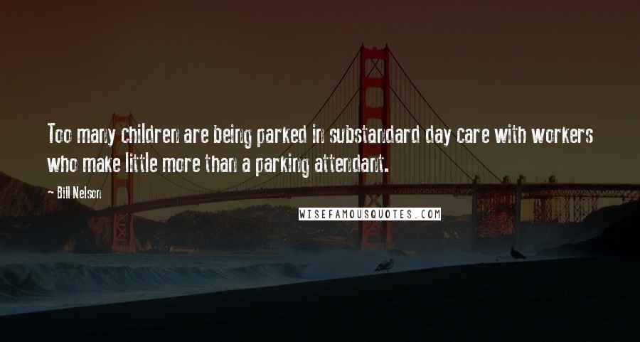 Bill Nelson Quotes: Too many children are being parked in substandard day care with workers who make little more than a parking attendant.
