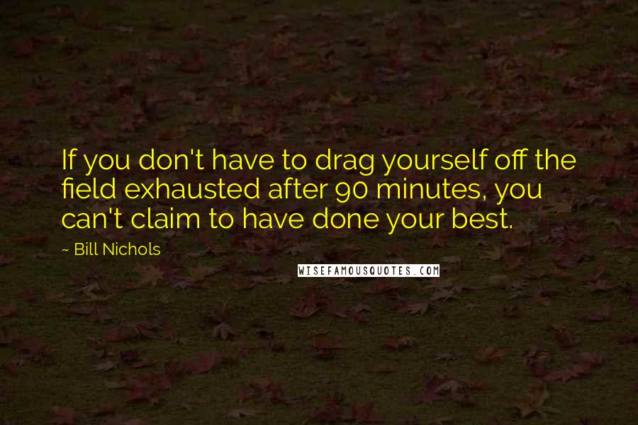 Bill Nichols Quotes: If you don't have to drag yourself off the field exhausted after 90 minutes, you can't claim to have done your best.