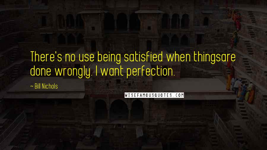 Bill Nichols Quotes: There's no use being satisfied when thingsare done wrongly. I want perfection.