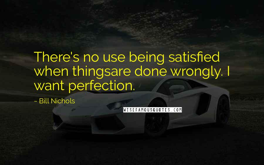 Bill Nichols Quotes: There's no use being satisfied when thingsare done wrongly. I want perfection.