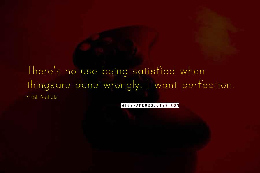 Bill Nichols Quotes: There's no use being satisfied when thingsare done wrongly. I want perfection.