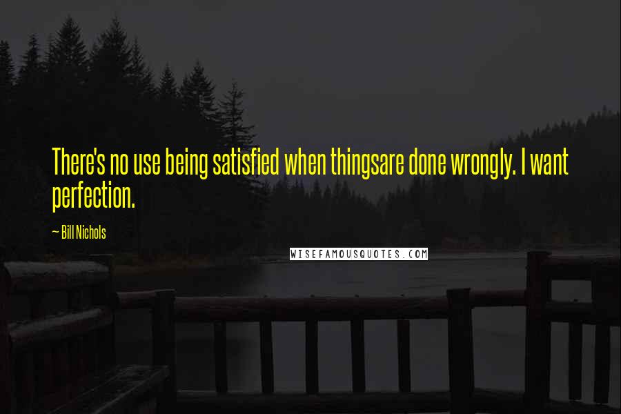 Bill Nichols Quotes: There's no use being satisfied when thingsare done wrongly. I want perfection.