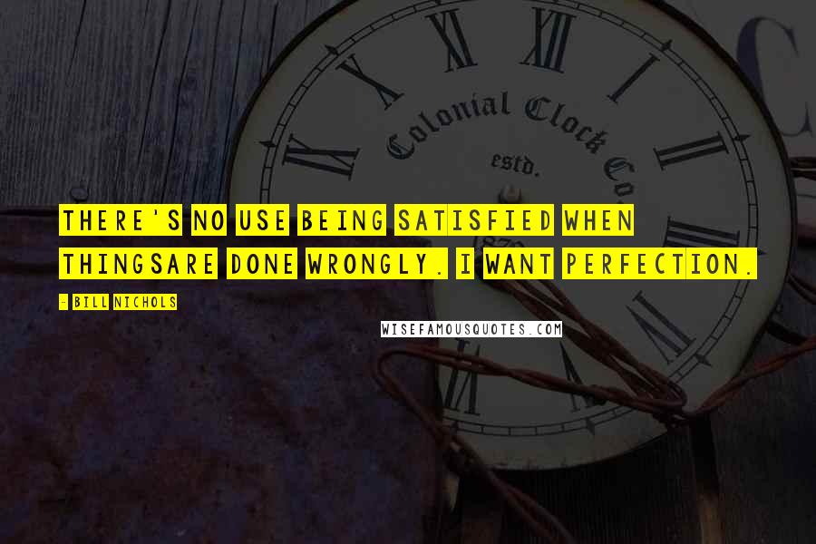 Bill Nichols Quotes: There's no use being satisfied when thingsare done wrongly. I want perfection.