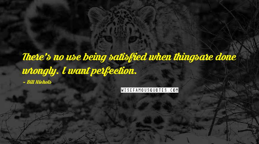 Bill Nichols Quotes: There's no use being satisfied when thingsare done wrongly. I want perfection.