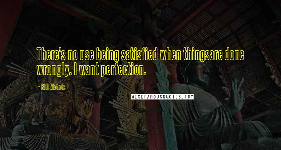 Bill Nichols Quotes: There's no use being satisfied when thingsare done wrongly. I want perfection.