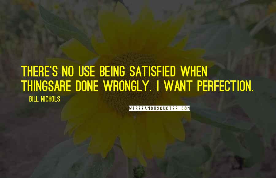 Bill Nichols Quotes: There's no use being satisfied when thingsare done wrongly. I want perfection.