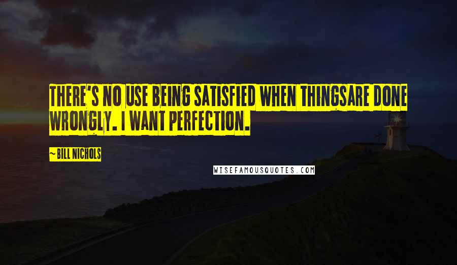 Bill Nichols Quotes: There's no use being satisfied when thingsare done wrongly. I want perfection.