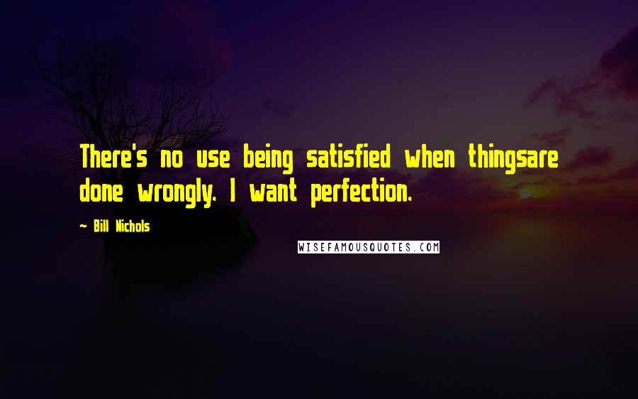 Bill Nichols Quotes: There's no use being satisfied when thingsare done wrongly. I want perfection.