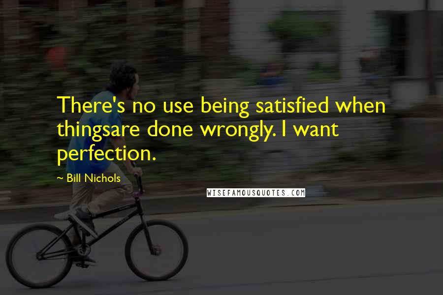 Bill Nichols Quotes: There's no use being satisfied when thingsare done wrongly. I want perfection.