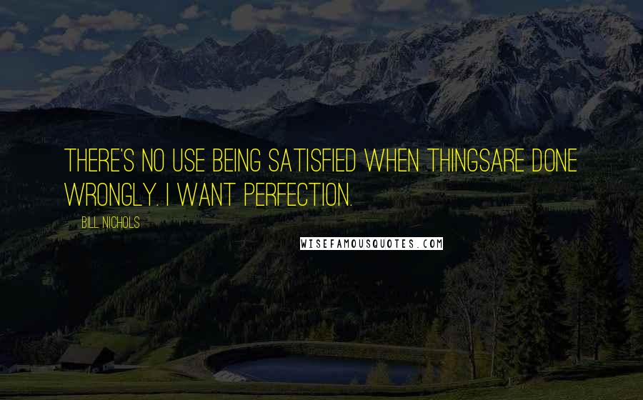 Bill Nichols Quotes: There's no use being satisfied when thingsare done wrongly. I want perfection.