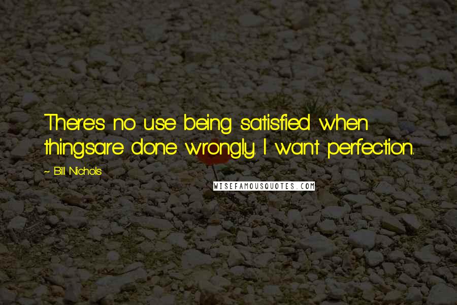 Bill Nichols Quotes: There's no use being satisfied when thingsare done wrongly. I want perfection.