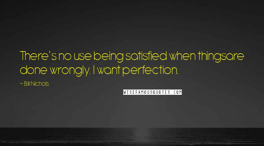 Bill Nichols Quotes: There's no use being satisfied when thingsare done wrongly. I want perfection.