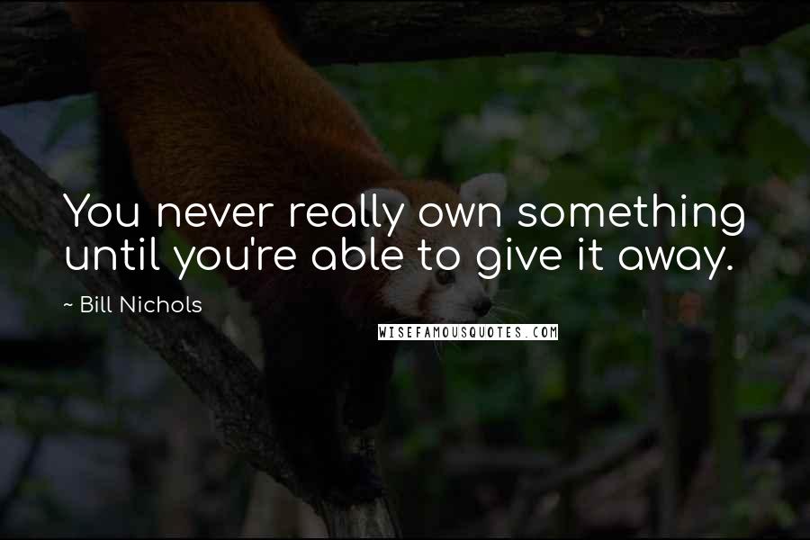 Bill Nichols Quotes: You never really own something until you're able to give it away.