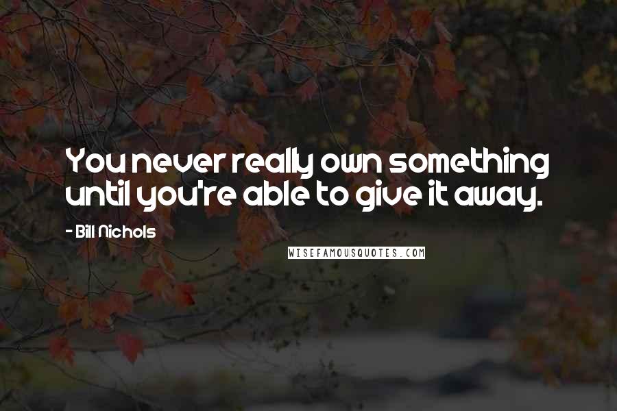 Bill Nichols Quotes: You never really own something until you're able to give it away.