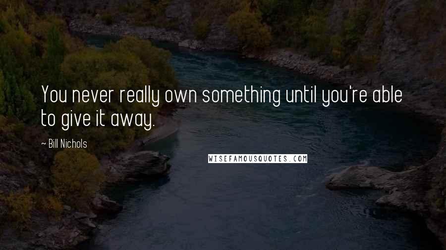 Bill Nichols Quotes: You never really own something until you're able to give it away.