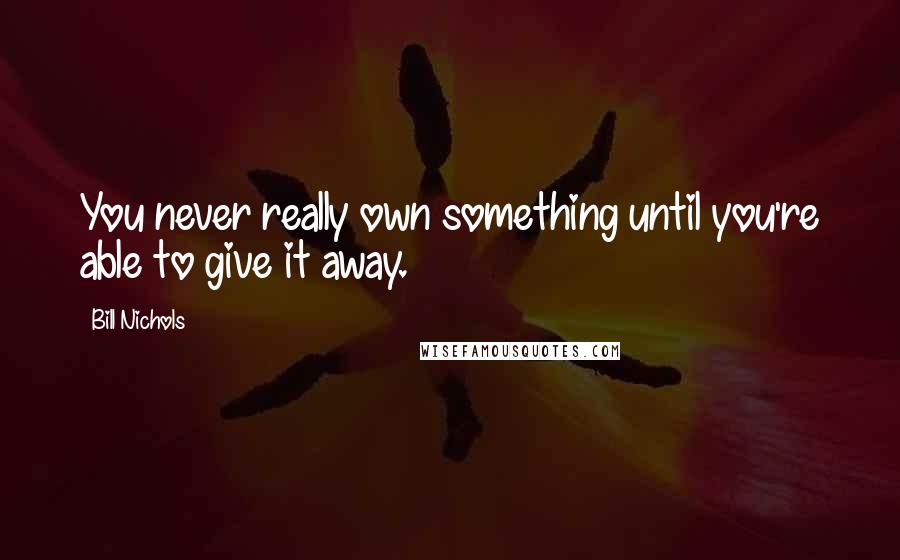 Bill Nichols Quotes: You never really own something until you're able to give it away.