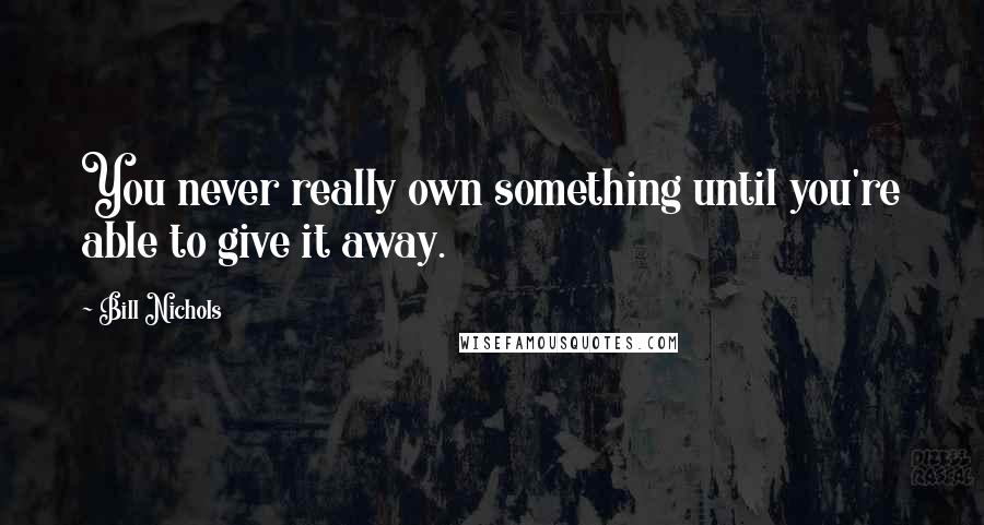 Bill Nichols Quotes: You never really own something until you're able to give it away.