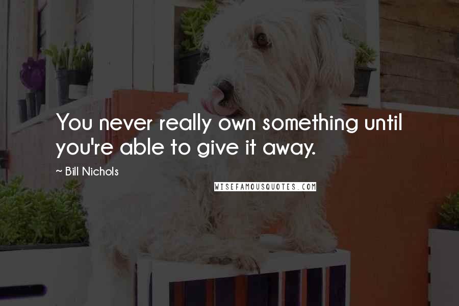 Bill Nichols Quotes: You never really own something until you're able to give it away.