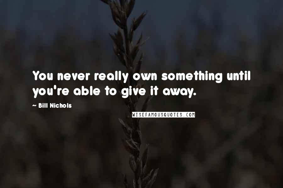 Bill Nichols Quotes: You never really own something until you're able to give it away.