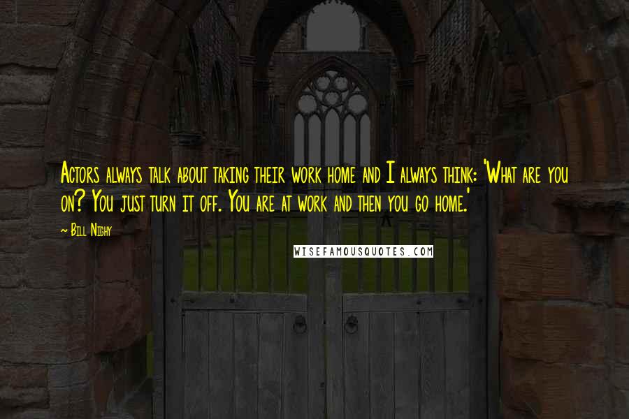 Bill Nighy Quotes: Actors always talk about taking their work home and I always think: 'What are you on? You just turn it off. You are at work and then you go home.'